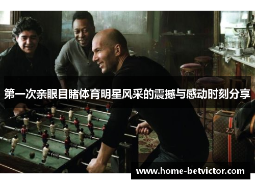第一次亲眼目睹体育明星风采的震撼与感动时刻分享
