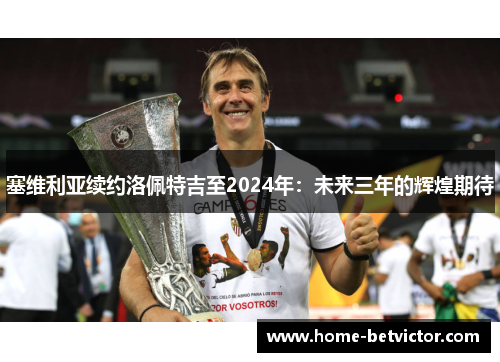 塞维利亚续约洛佩特吉至2024年：未来三年的辉煌期待