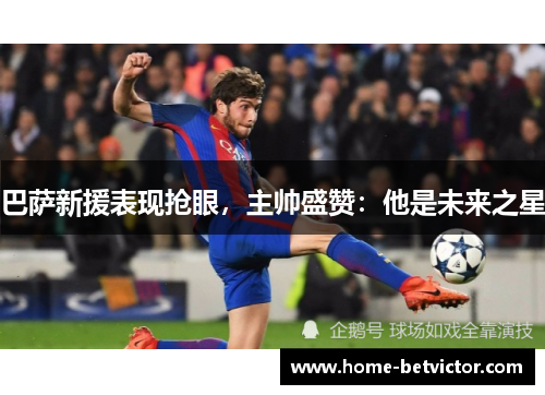 巴萨新援表现抢眼，主帅盛赞：他是未来之星