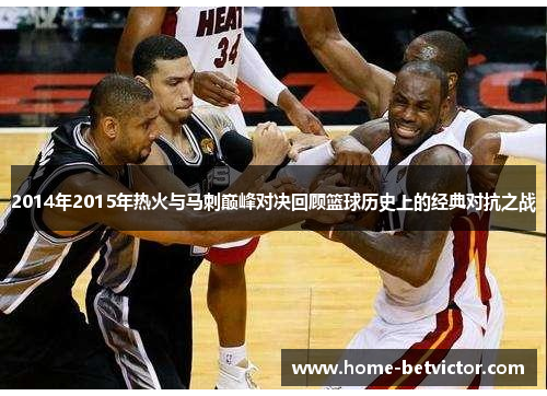 2014年2015年热火与马刺巅峰对决回顾篮球历史上的经典对抗之战