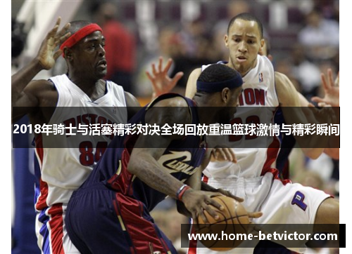 2018年骑士与活塞精彩对决全场回放重温篮球激情与精彩瞬间